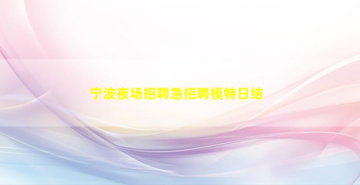 宁波夜场招聘急招聘模特日结